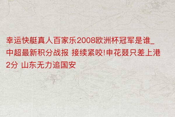 幸运快艇真人百家乐2008欧洲杯冠军是谁_中超最新积分战报 接续紧咬!申花叕只差上港2分 山东无力追国安