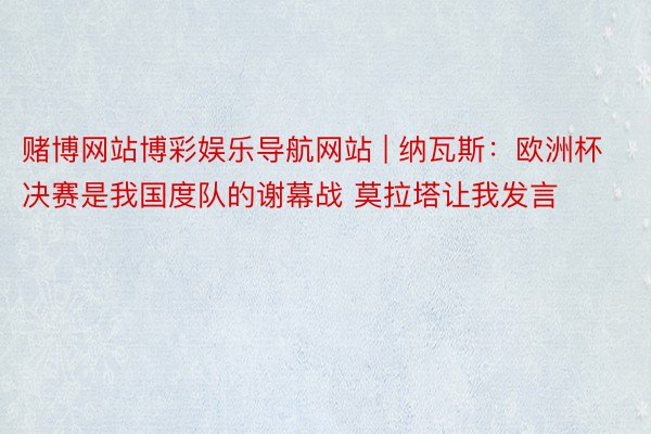 赌博网站博彩娱乐导航网站 | 纳瓦斯：欧洲杯决赛是我国度队的谢幕战 莫拉塔让我发言