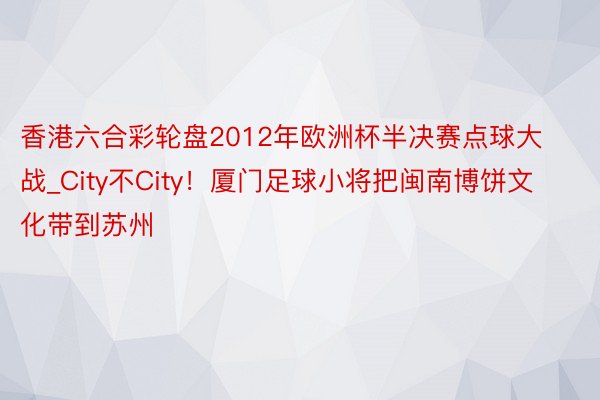 香港六合彩轮盘2012年欧洲杯半决赛点球大战_City不City！厦门足球小将把闽南博饼文化带到苏州