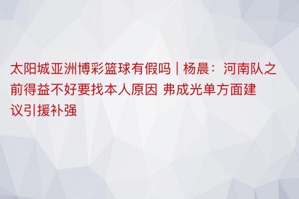 太阳城亚洲博彩篮球有假吗 | 杨晨：河南队之前得益不好要找本人原因 弗成光单方面建议引援补强