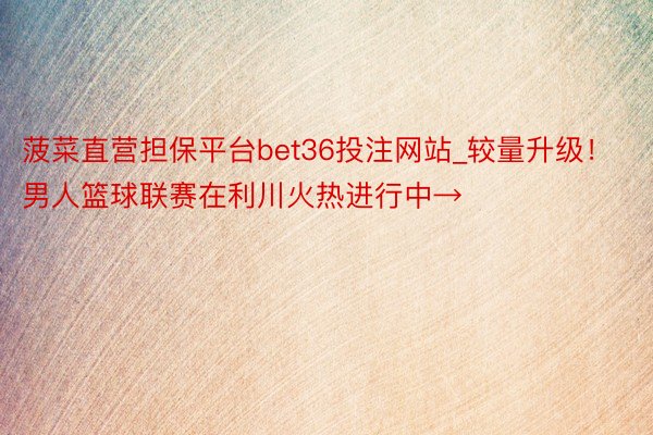 菠菜直营担保平台bet36投注网站_较量升级！男人篮球联赛在利川火热进行中→