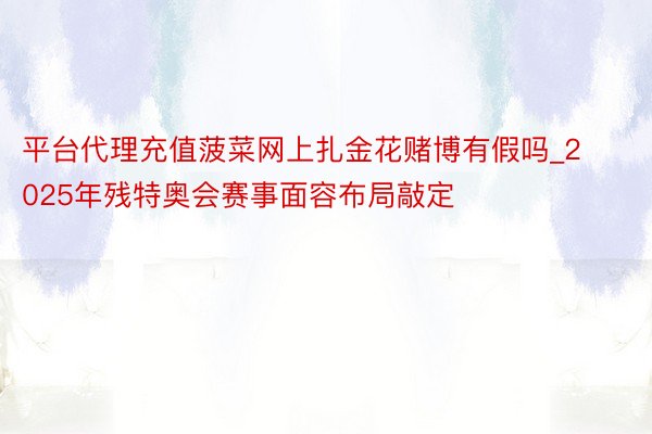 平台代理充值菠菜网上扎金花赌博有假吗_2025年残特奥会赛事面容布局敲定