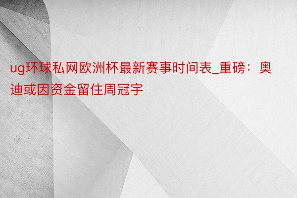 ug环球私网欧洲杯最新赛事时间表_重磅：奥迪或因资金留住周冠宇