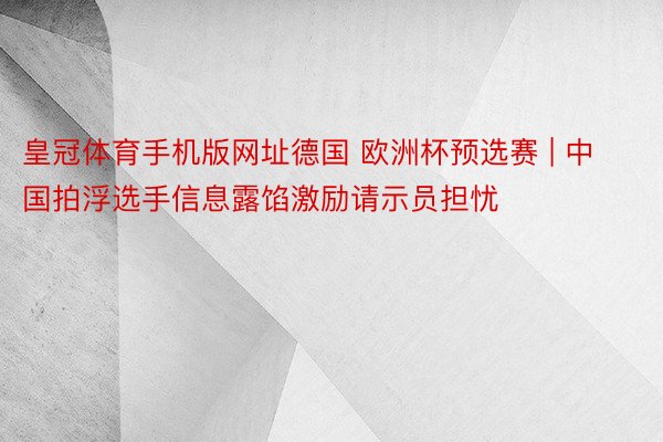 皇冠体育手机版网址德国 欧洲杯预选赛 | 中国拍浮选手信息露馅激励请示员担忧