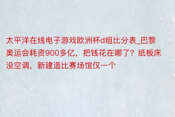 太平洋在线电子游戏欧洲杯d组比分表_巴黎奥运会耗资900多亿，把钱花在哪了？纸板床没空调，新建造比赛场馆仅一个