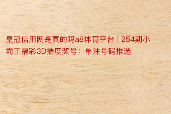 皇冠信用网是真的吗a8体育平台 | 254期小霸王福彩3D揣度奖号：单注号码推选