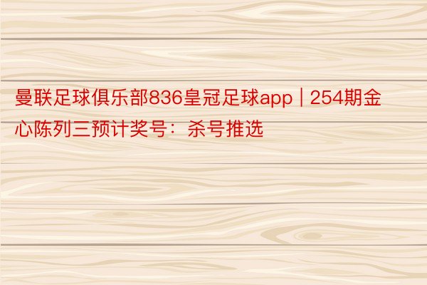 曼联足球俱乐部836皇冠足球app | 254期金心陈列三预计奖号：杀号推选