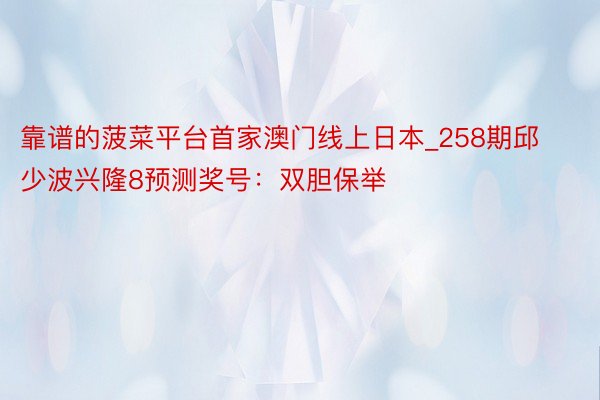 靠谱的菠菜平台首家澳门线上日本_258期邱少波兴隆8预测奖号：双胆保举