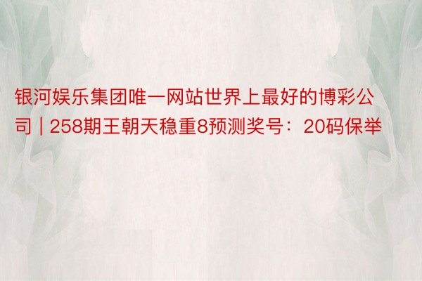 银河娱乐集团唯一网站世界上最好的博彩公司 | 258期王朝天稳重8预测奖号：20码保举