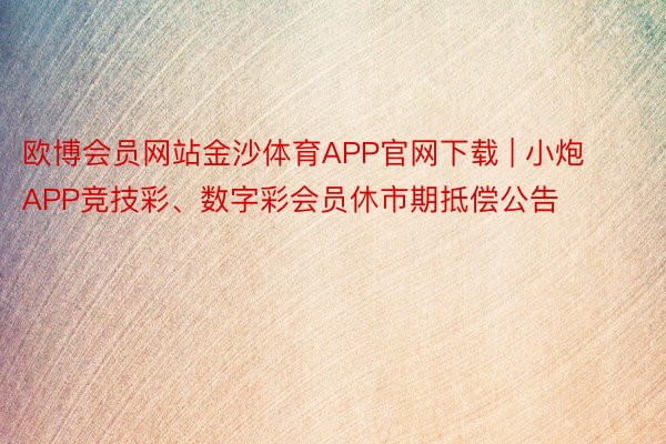 欧博会员网站金沙体育APP官网下载 | 小炮APP竞技彩、数字彩会员休市期抵偿公告