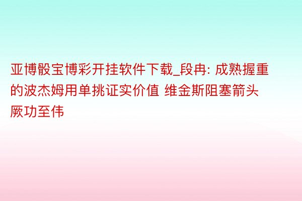 亚博骰宝博彩开挂软件下载_段冉: 成熟握重的波杰姆用单挑证实价值 维金斯阻塞箭头厥功至伟