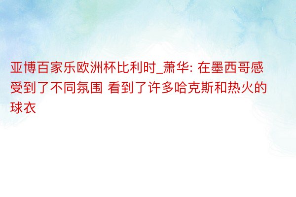 亚博百家乐欧洲杯比利时_萧华: 在墨西哥感受到了不同氛围 看到了许多哈克斯和热火的球衣