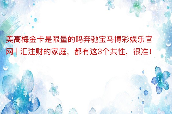 美高梅金卡是限量的吗奔驰宝马博彩娱乐官网 | 汇注财的家庭，都有这3个共性，很准！