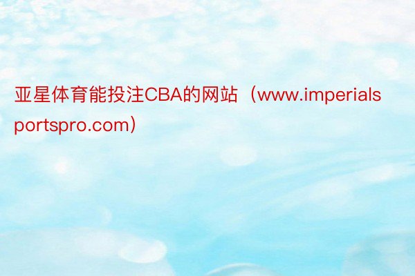 亚星体育能投注CBA的网站（www.imperialsportspro.com）