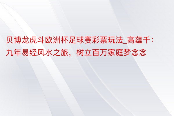 贝博龙虎斗欧洲杯足球赛彩票玩法_高蕴千：九年易经风水之旅，树立百万家庭梦念念