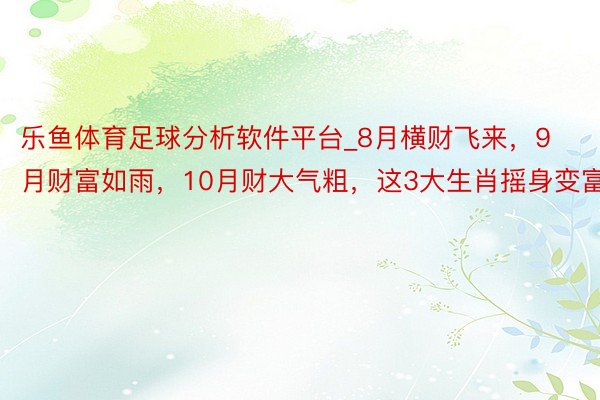 乐鱼体育足球分析软件平台_8月横财飞来，9月财富如雨，10月财大气粗，这3大生肖摇身变富豪