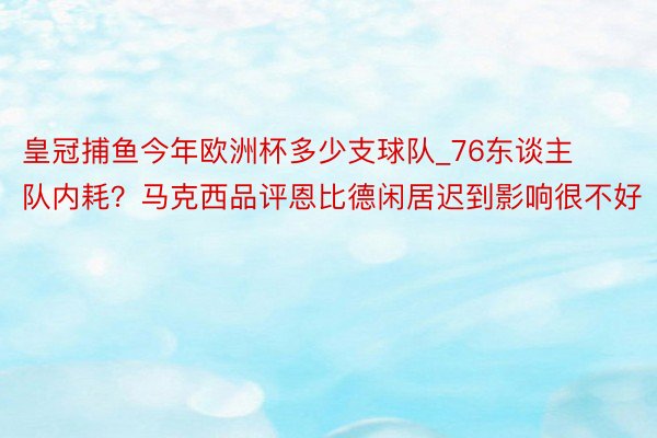 皇冠捕鱼今年欧洲杯多少支球队_76东谈主队内耗？马克西品评恩比德闲居迟到影响很不好