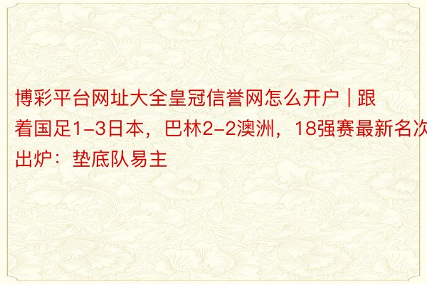 博彩平台网址大全皇冠信誉网怎么开户 | 跟着国足1-3日本，巴林2-2澳洲，18强赛最新名次出炉：垫底队易主