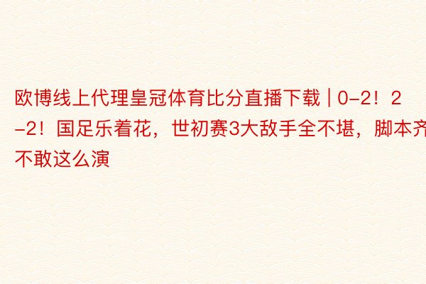 欧博线上代理皇冠体育比分直播下载 | 0-2！2-2！国足乐着花，世初赛3大敌手全不堪，脚本齐不敢这么演