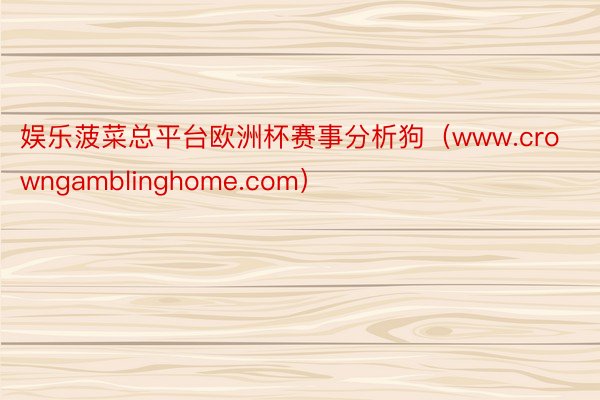 娱乐菠菜总平台欧洲杯赛事分析狗（www.crowngamblinghome.com）