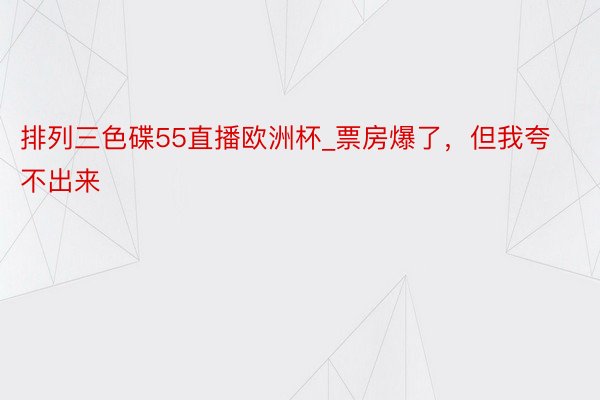 排列三色碟55直播欧洲杯_票房爆了，但我夸不出来