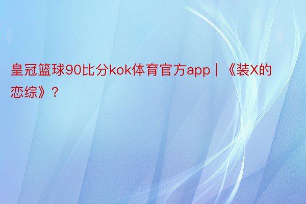 皇冠篮球90比分kok体育官方app | 《装X的恋综》？