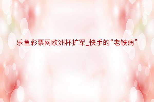 乐鱼彩票网欧洲杯扩军_快手的“老铁病”