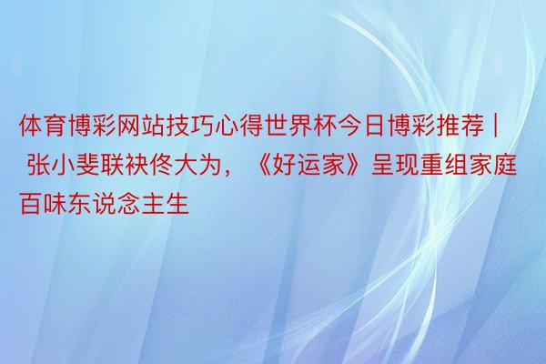 体育博彩网站技巧心得世界杯今日博彩推荐 | 张小斐联袂佟大为，《好运家》呈现重组家庭百味东说念主生