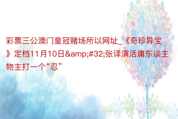 彩票三公澳门皇冠赌场所以网址_《奇珍异宝》定档11月10日&#32;张译演活庸东谈主物主打一个“忍”