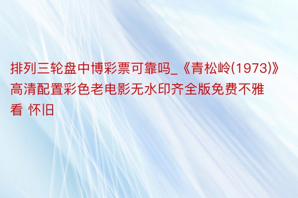 排列三轮盘中博彩票可靠吗_《青松岭(1973)》高清配置彩色老电影无水印齐全版免费不雅看 怀旧