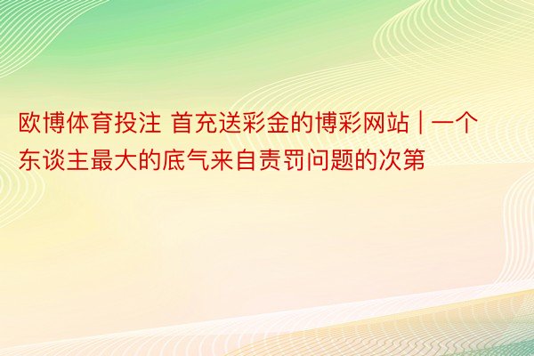 欧博体育投注 首充送彩金的博彩网站 | 一个东谈主最大的底气来自责罚问题的次第