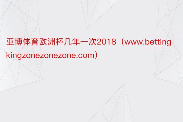 亚博体育欧洲杯几年一次2018（www.bettingkingzonezonezone.com）