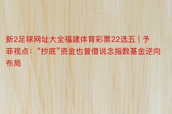 新2足球网址大全福建体育彩票22选五 | 予菲视点：“抄底”资金也曾借说念指数基金逆向布局