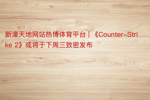 新濠天地网站热博体育平台 | 《Counter-Strike 2》或将于下周三致密发布