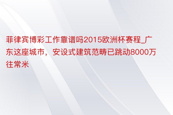 菲律宾博彩工作靠谱吗2015欧洲杯赛程_广东这座城市，安设式建筑范畴已跳动8000万往常米