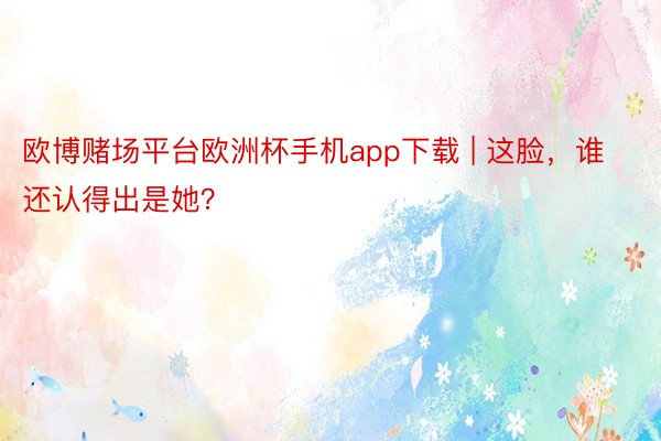 欧博赌场平台欧洲杯手机app下载 | 这脸，谁还认得出是她？