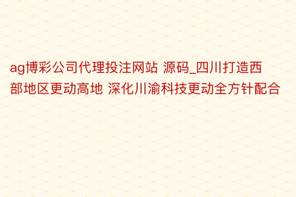 ag博彩公司代理投注网站 源码_四川打造西部地区更动高地 深化川渝科技更动全方针配合