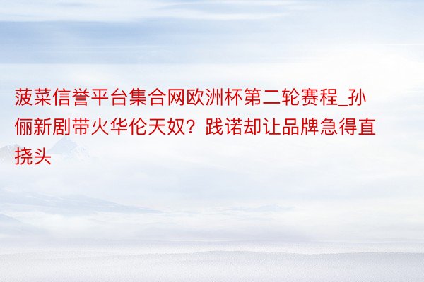 菠菜信誉平台集合网欧洲杯第二轮赛程_孙俪新剧带火华伦天奴?践诺却让品牌急得直挠头