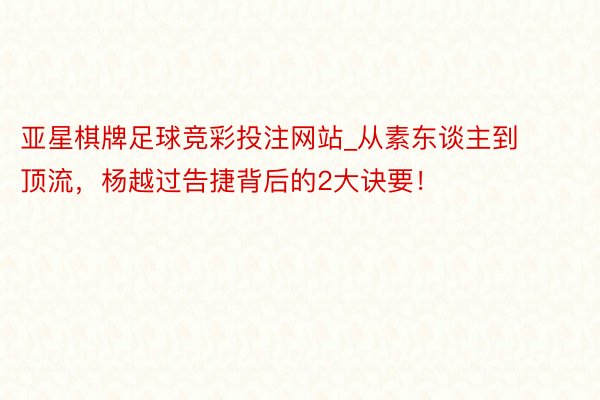 亚星棋牌足球竞彩投注网站_从素东谈主到顶流,杨越过告捷背后的2大诀要!