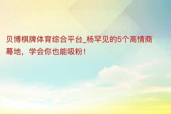 贝博棋牌体育综合平台_杨罕见的5个高情商蓦地,学会你也能吸粉!
