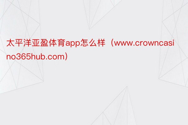 太平洋亚盈体育app怎么样(www.crowncasino365hub.com)